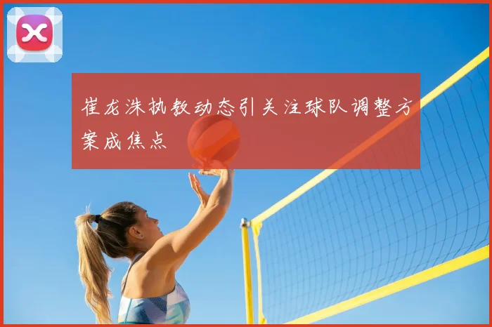 崔龙洙执教动态引关注球队调整方案成焦点