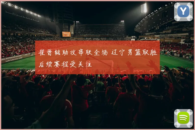 崔晋铭助攻串联全场 辽宁男篮取胜后续赛程受关注