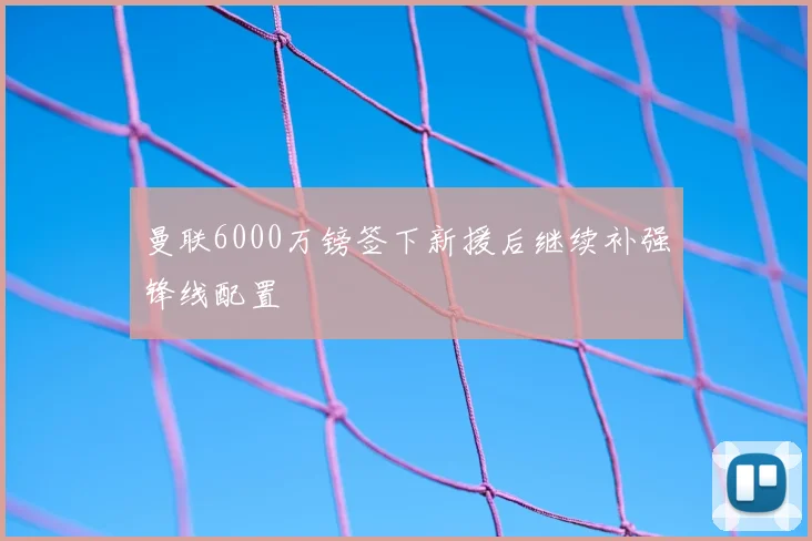 曼联6000万镑签下新援后继续补强锋线配置