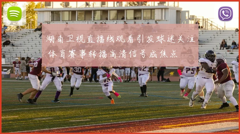 湖南卫视直播线观看引发球迷关注 体育赛事转播高清信号成焦点