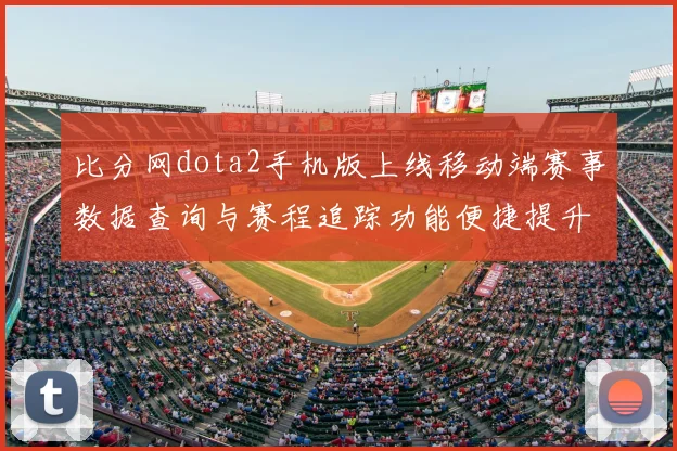 比分网dota2手机版上线移动端赛事数据查询与赛程追踪功能便捷提升