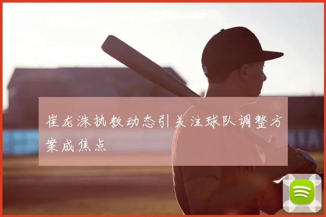 崔龙洙执教动态引关注球队调整方案成焦点