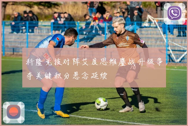 科隆竞技对阵艾度思维鏖战升级争夺关键积分悬念延续