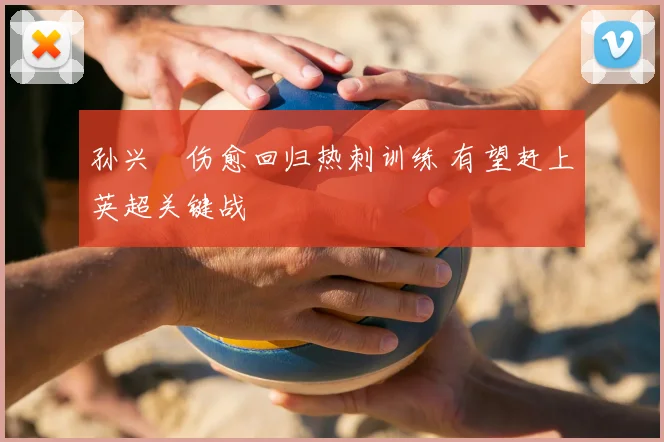 孙兴慜伤愈回归热刺训练 有望赶上英超关键战