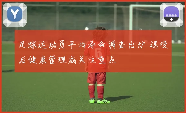 足球运动员平均寿命调查出炉 退役后健康管理成关注重点