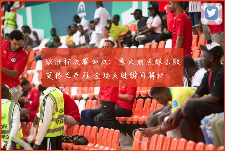 欧洲杯决赛回放：意大利点球击败英格兰夺冠 全场关键瞬间解析