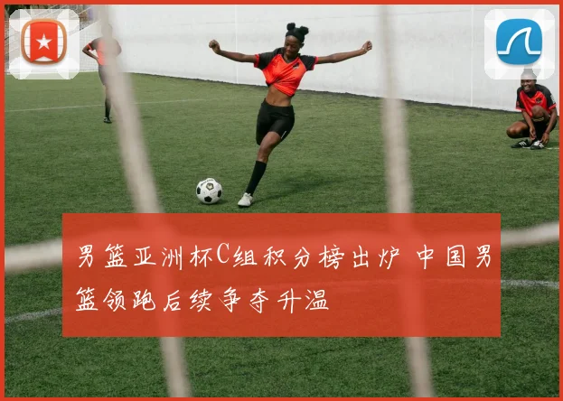 男篮亚洲杯C组积分榜出炉 中国男篮领跑后续争夺升温