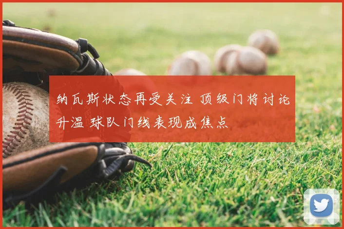 纳瓦斯状态再受关注 顶级门将讨论升温 球队门线表现成焦点