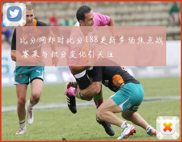 比分网即时比分188更新多场焦点战 赛果与积分变化引关注