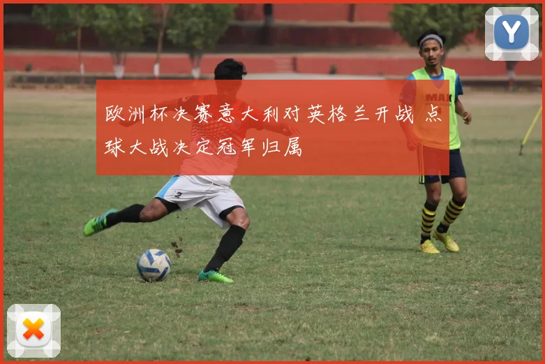 欧洲杯决赛意大利对英格兰开战 点球大战决定冠军归属