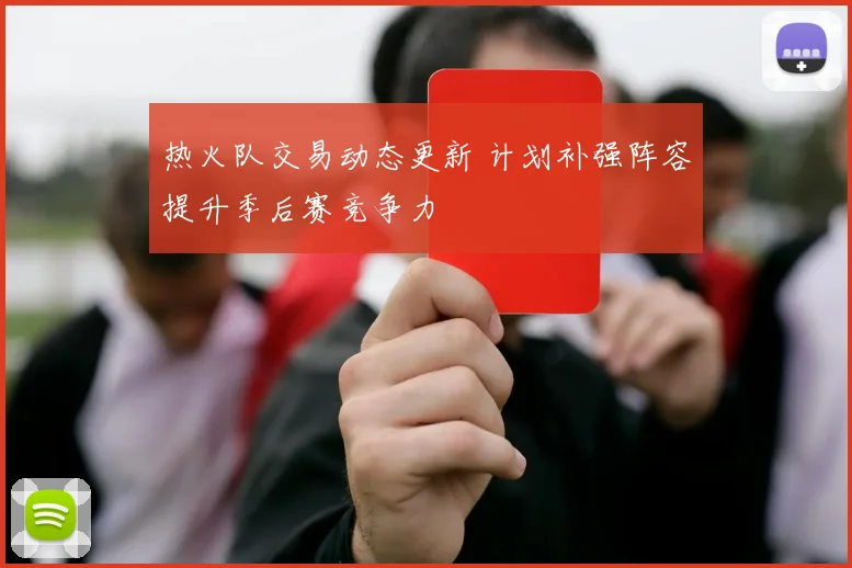 热火队交易动态更新 计划补强阵容提升季后赛竞争力