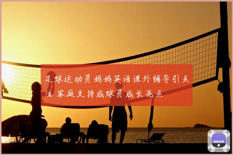 足球运动员妈妈英语课外辅导引关注 家庭支持成球员成长亮点