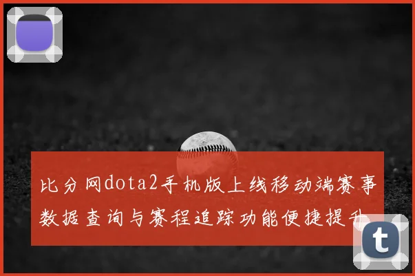 比分网dota2手机版上线移动端赛事数据查询与赛程追踪功能便捷提升