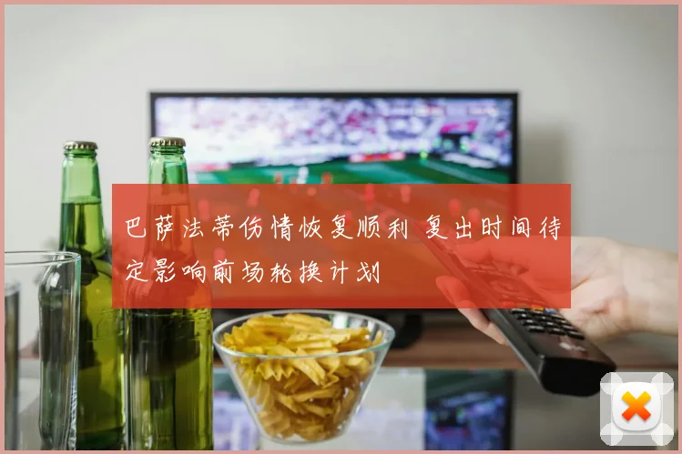 巴萨法蒂伤情恢复顺利 复出时间待定影响前场轮换计划