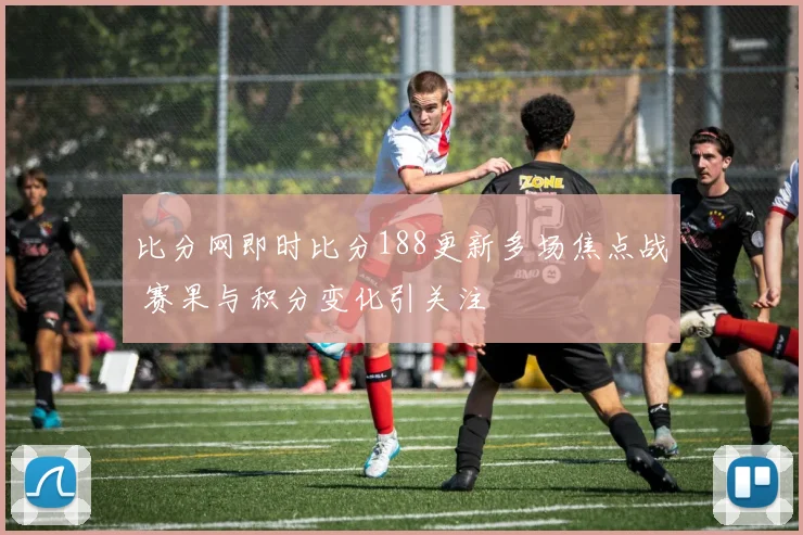 比分网即时比分188更新多场焦点战 赛果与积分变化引关注