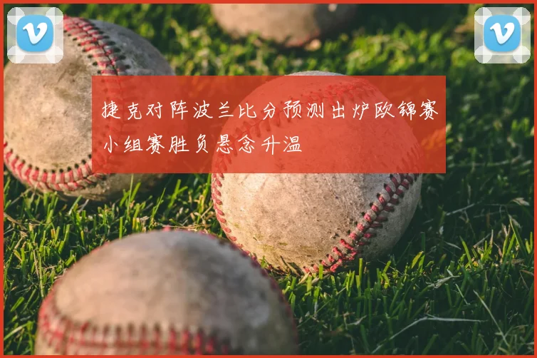 捷克对阵波兰比分预测出炉欧锦赛小组赛胜负悬念升温