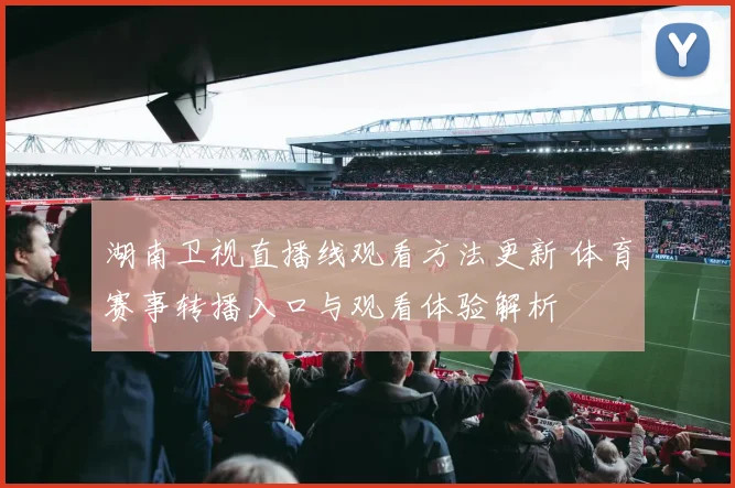 湖南卫视直播线观看方法更新 体育赛事转播入口与观看体验解析