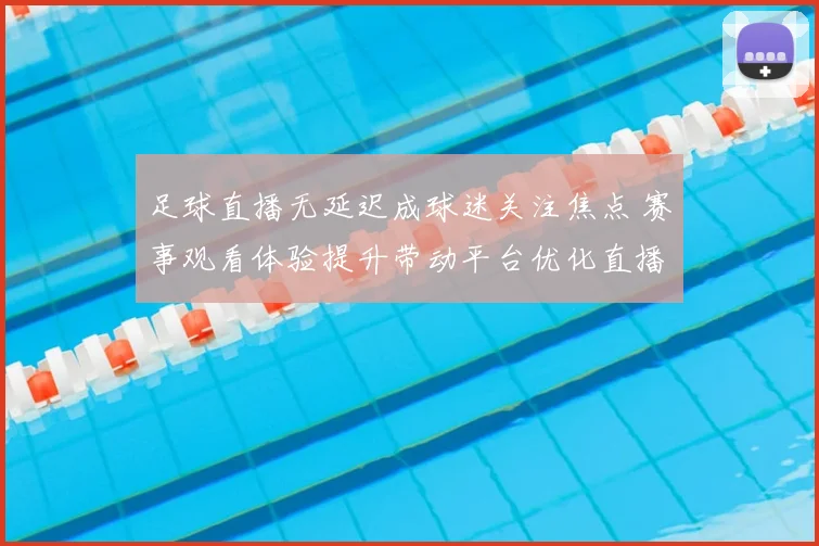 足球直播无延迟成球迷关注焦点 赛事观看体验提升带动平台优化直播服务