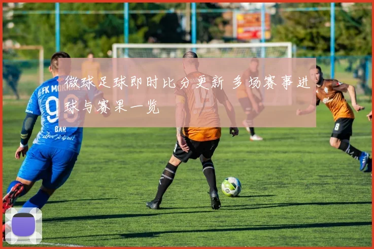 微球足球即时比分更新 多场赛事进球与赛果一览