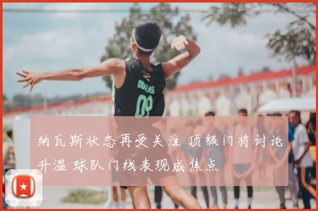 纳瓦斯状态再受关注 顶级门将讨论升温 球队门线表现成焦点