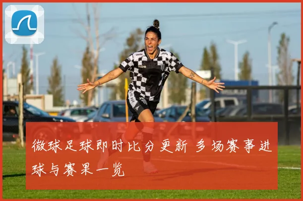 微球足球即时比分更新 多场赛事进球与赛果一览