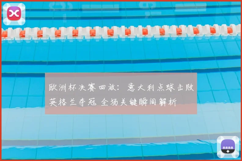 欧洲杯决赛回放：意大利点球击败英格兰夺冠 全场关键瞬间解析