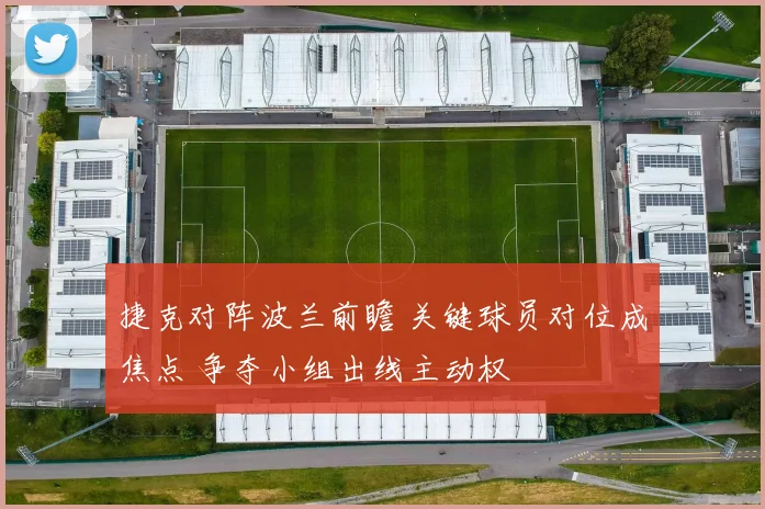 捷克对阵波兰前瞻 关键球员对位成焦点 争夺小组出线主动权