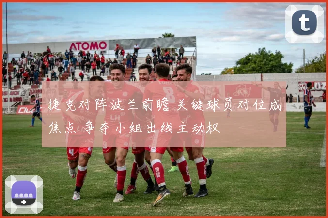 捷克对阵波兰前瞻 关键球员对位成焦点 争夺小组出线主动权
