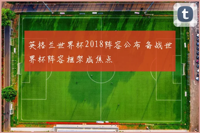 英格兰世界杯2018阵容公布 备战世界杯阵容框架成焦点
